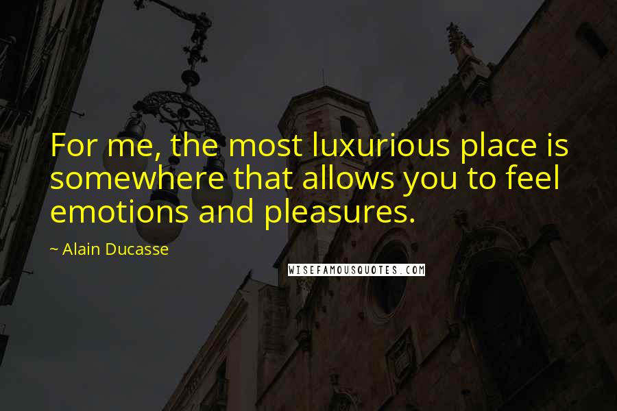 Alain Ducasse Quotes: For me, the most luxurious place is somewhere that allows you to feel emotions and pleasures.