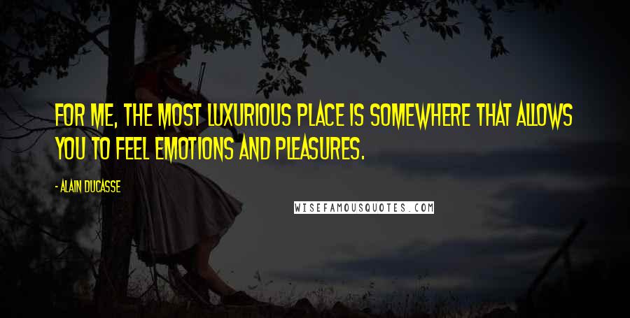 Alain Ducasse Quotes: For me, the most luxurious place is somewhere that allows you to feel emotions and pleasures.