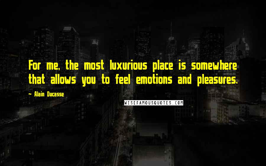 Alain Ducasse Quotes: For me, the most luxurious place is somewhere that allows you to feel emotions and pleasures.