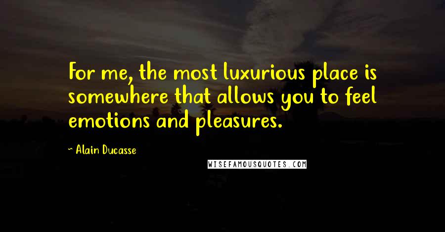 Alain Ducasse Quotes: For me, the most luxurious place is somewhere that allows you to feel emotions and pleasures.