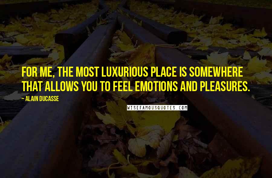 Alain Ducasse Quotes: For me, the most luxurious place is somewhere that allows you to feel emotions and pleasures.