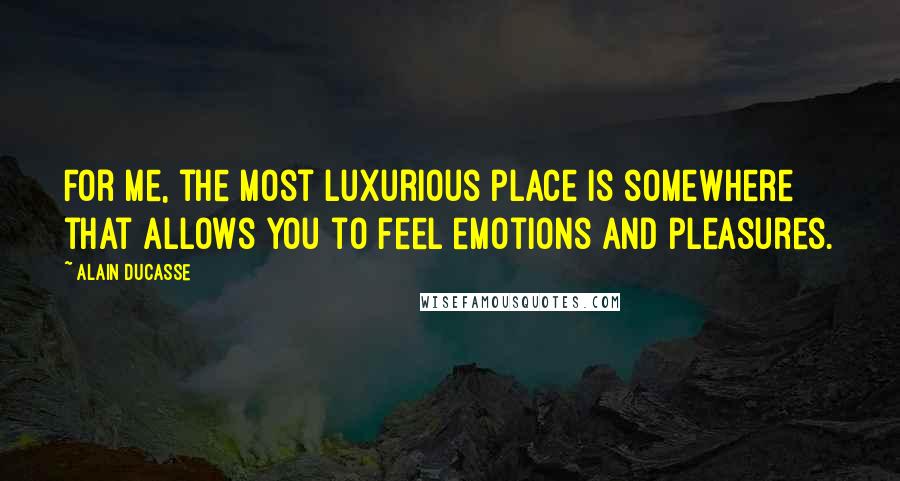 Alain Ducasse Quotes: For me, the most luxurious place is somewhere that allows you to feel emotions and pleasures.