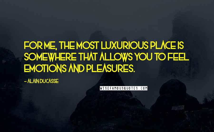 Alain Ducasse Quotes: For me, the most luxurious place is somewhere that allows you to feel emotions and pleasures.