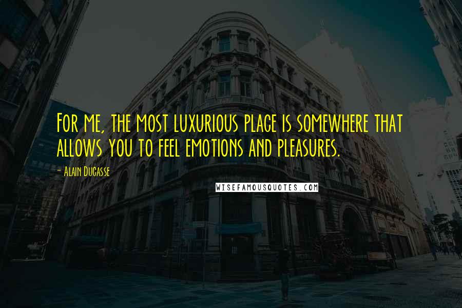 Alain Ducasse Quotes: For me, the most luxurious place is somewhere that allows you to feel emotions and pleasures.