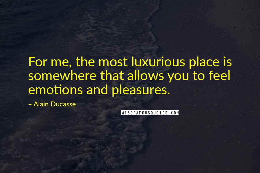 Alain Ducasse Quotes: For me, the most luxurious place is somewhere that allows you to feel emotions and pleasures.