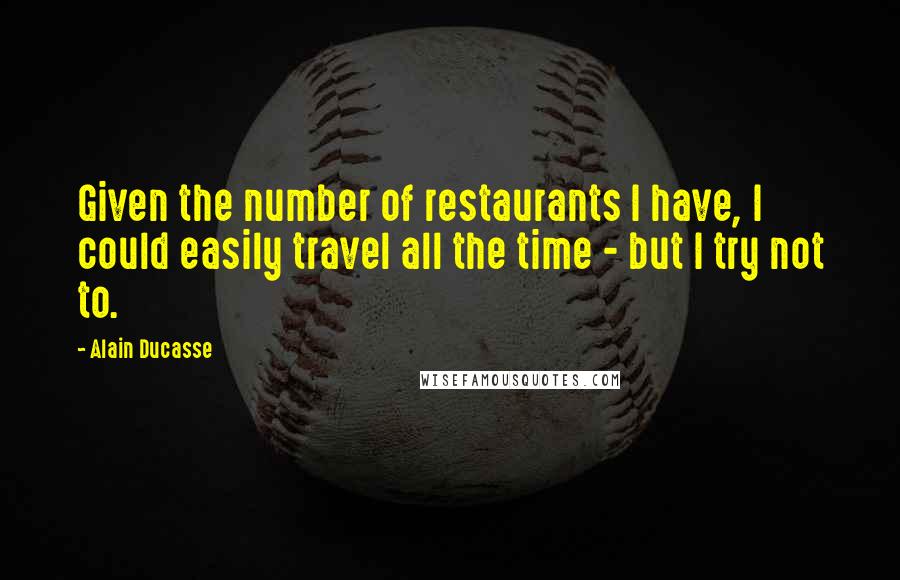 Alain Ducasse Quotes: Given the number of restaurants I have, I could easily travel all the time - but I try not to.