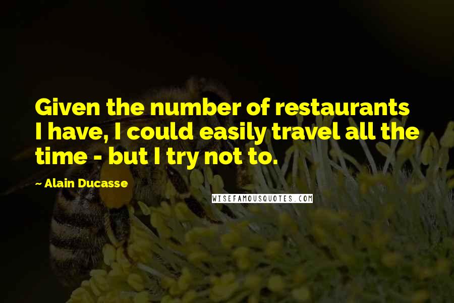 Alain Ducasse Quotes: Given the number of restaurants I have, I could easily travel all the time - but I try not to.