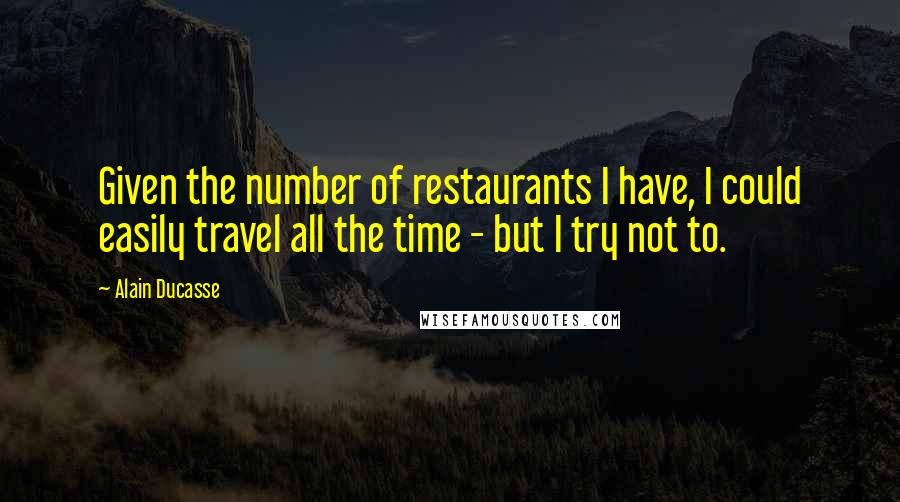 Alain Ducasse Quotes: Given the number of restaurants I have, I could easily travel all the time - but I try not to.