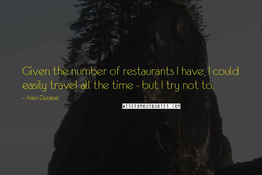 Alain Ducasse Quotes: Given the number of restaurants I have, I could easily travel all the time - but I try not to.