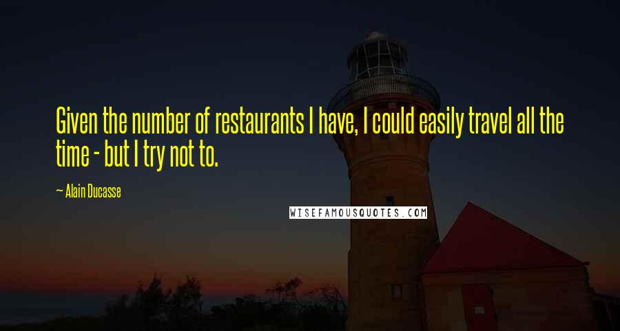 Alain Ducasse Quotes: Given the number of restaurants I have, I could easily travel all the time - but I try not to.