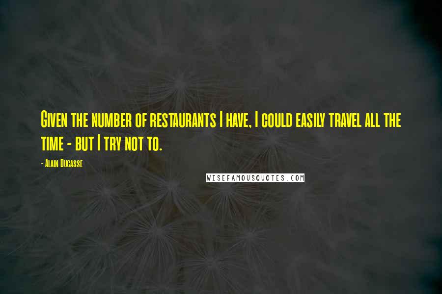 Alain Ducasse Quotes: Given the number of restaurants I have, I could easily travel all the time - but I try not to.