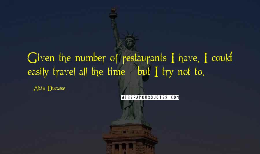 Alain Ducasse Quotes: Given the number of restaurants I have, I could easily travel all the time - but I try not to.