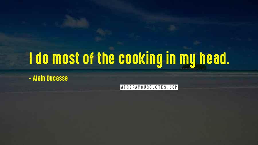 Alain Ducasse Quotes: I do most of the cooking in my head.