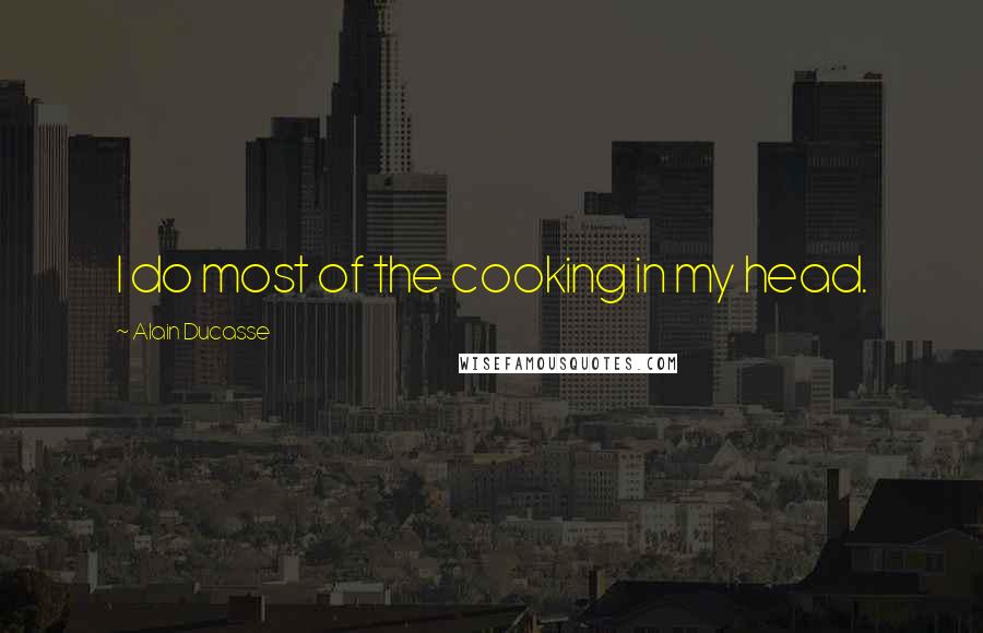 Alain Ducasse Quotes: I do most of the cooking in my head.