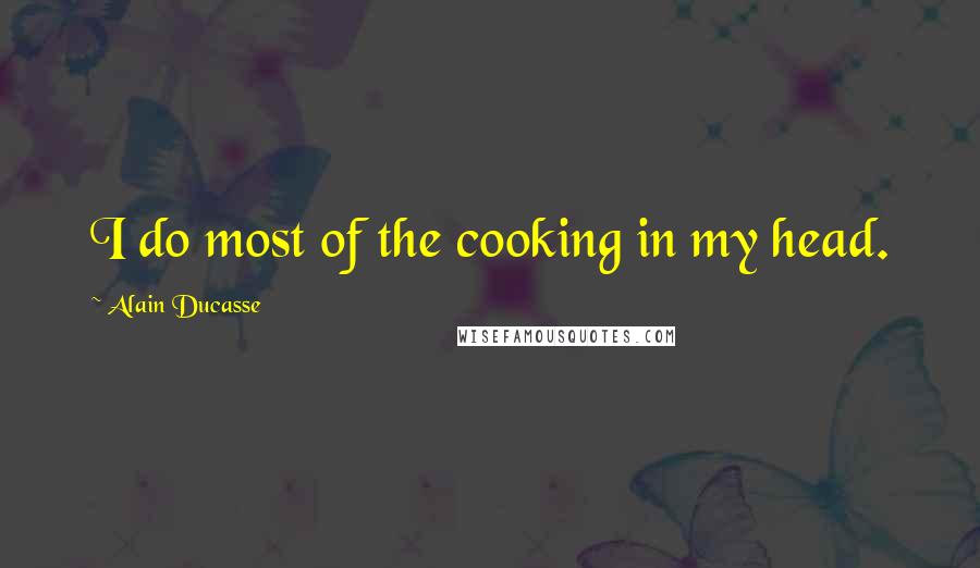 Alain Ducasse Quotes: I do most of the cooking in my head.