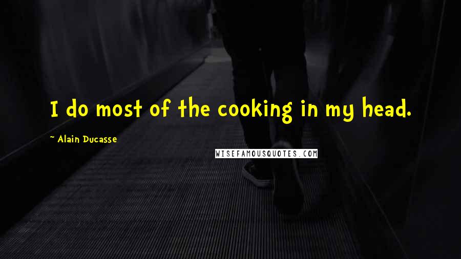 Alain Ducasse Quotes: I do most of the cooking in my head.