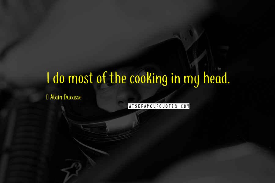 Alain Ducasse Quotes: I do most of the cooking in my head.