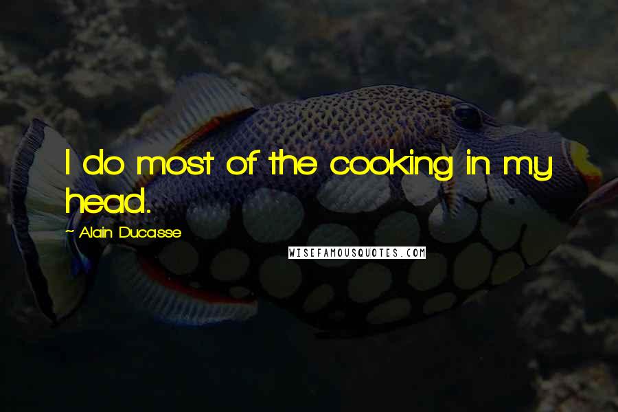 Alain Ducasse Quotes: I do most of the cooking in my head.