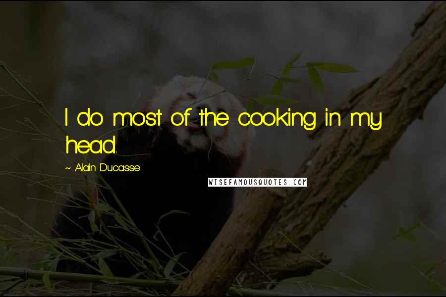 Alain Ducasse Quotes: I do most of the cooking in my head.