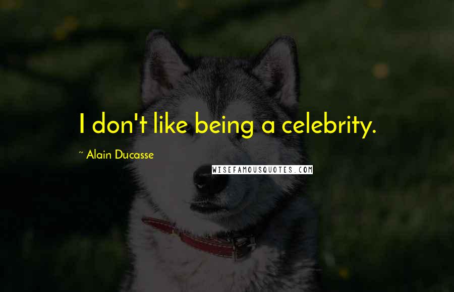 Alain Ducasse Quotes: I don't like being a celebrity.