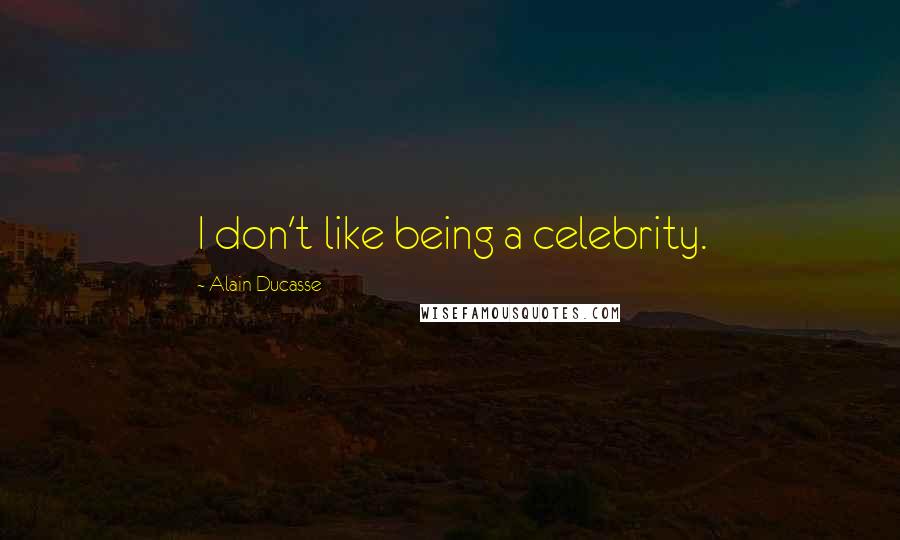 Alain Ducasse Quotes: I don't like being a celebrity.