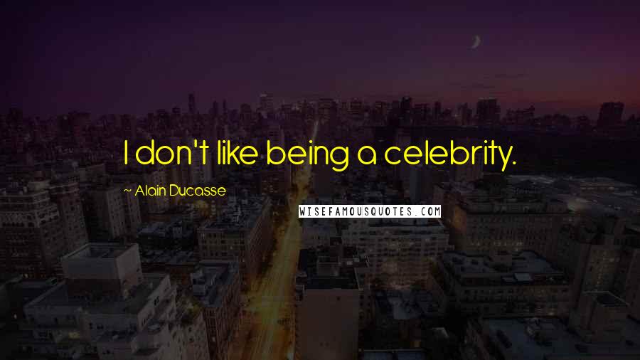 Alain Ducasse Quotes: I don't like being a celebrity.