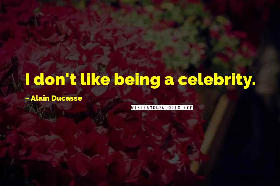 Alain Ducasse Quotes: I don't like being a celebrity.