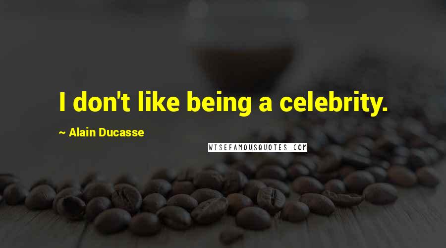 Alain Ducasse Quotes: I don't like being a celebrity.