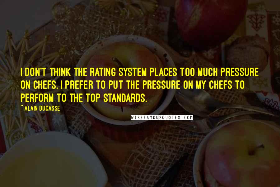 Alain Ducasse Quotes: I don't think the rating system places too much pressure on chefs. I prefer to put the pressure on my chefs to perform to the top standards.