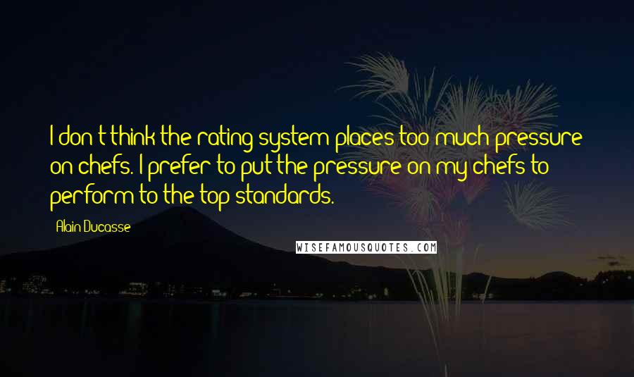 Alain Ducasse Quotes: I don't think the rating system places too much pressure on chefs. I prefer to put the pressure on my chefs to perform to the top standards.