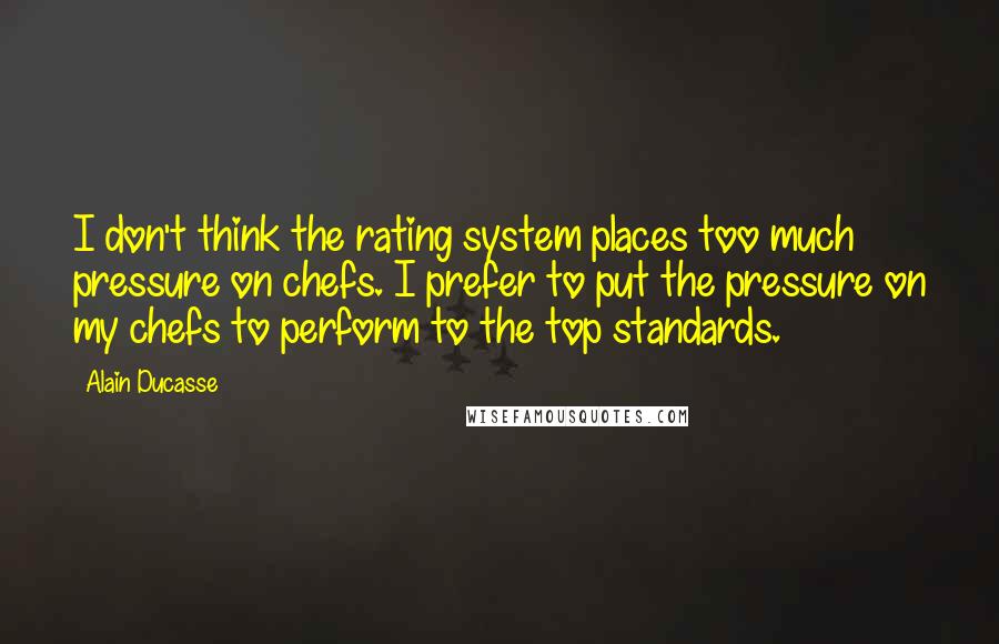 Alain Ducasse Quotes: I don't think the rating system places too much pressure on chefs. I prefer to put the pressure on my chefs to perform to the top standards.