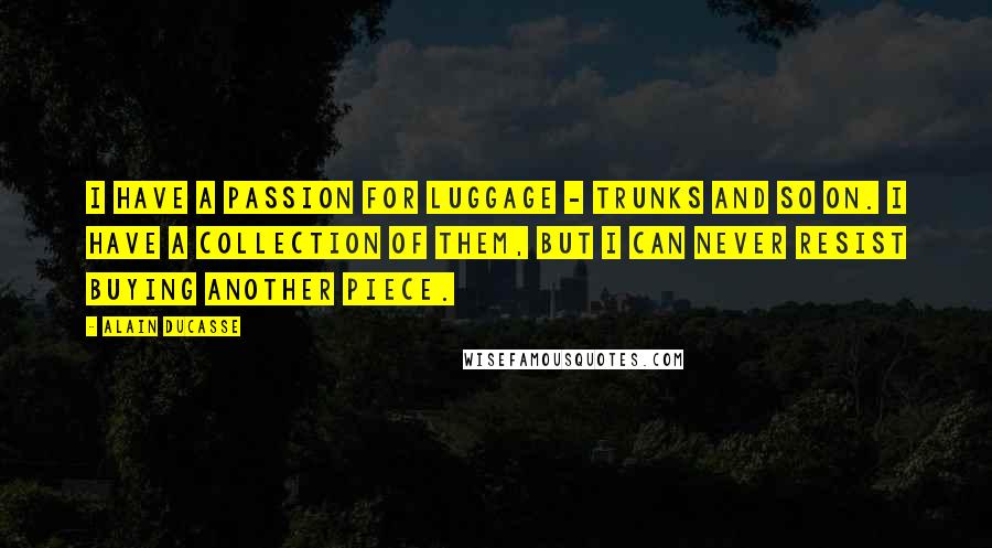 Alain Ducasse Quotes: I have a passion for luggage - trunks and so on. I have a collection of them, but I can never resist buying another piece.
