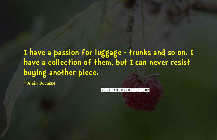 Alain Ducasse Quotes: I have a passion for luggage - trunks and so on. I have a collection of them, but I can never resist buying another piece.