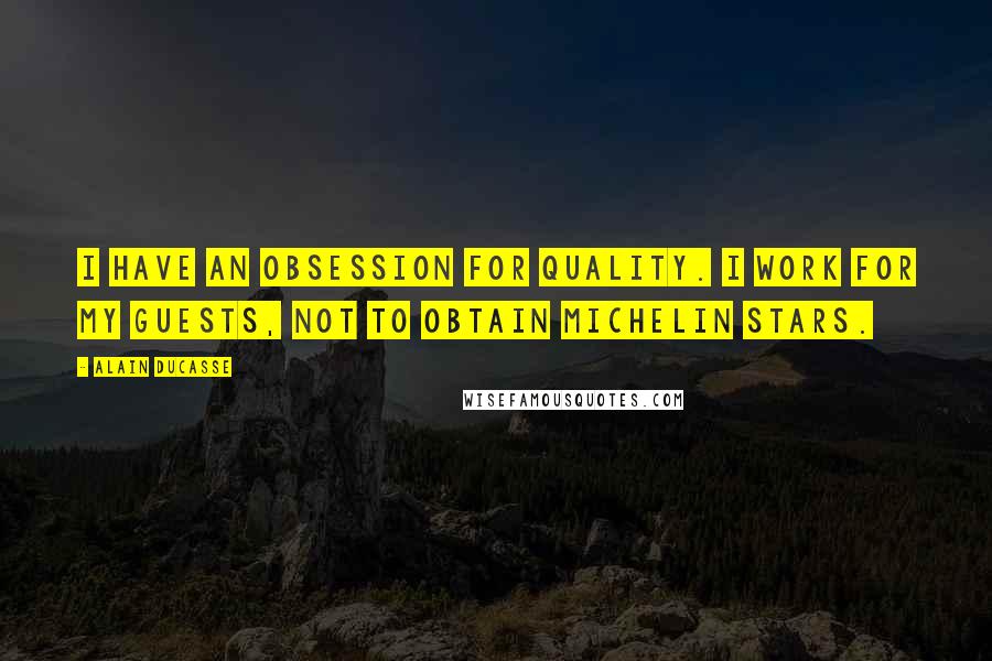 Alain Ducasse Quotes: I have an obsession for quality. I work for my guests, not to obtain Michelin stars.