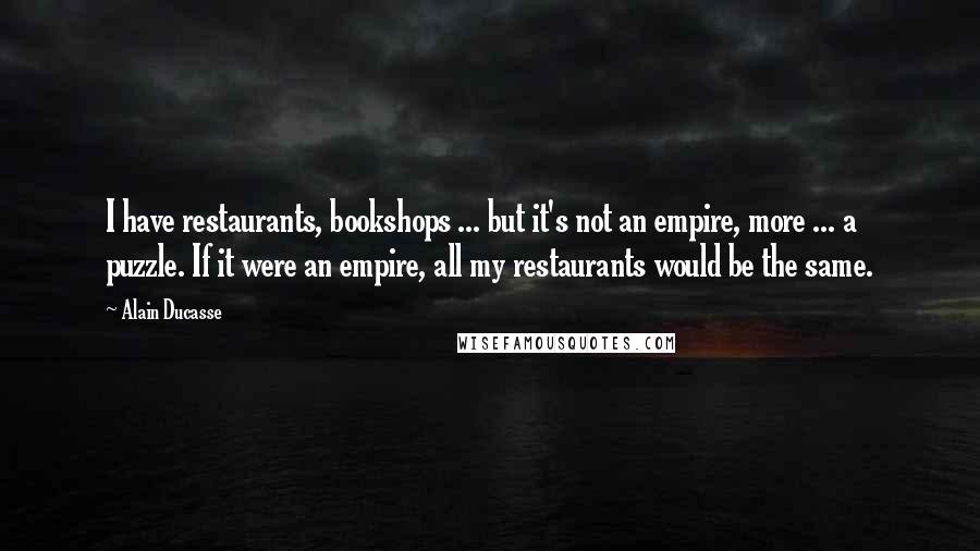 Alain Ducasse Quotes: I have restaurants, bookshops ... but it's not an empire, more ... a puzzle. If it were an empire, all my restaurants would be the same.
