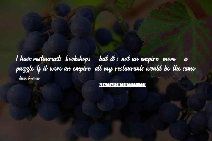 Alain Ducasse Quotes: I have restaurants, bookshops ... but it's not an empire, more ... a puzzle. If it were an empire, all my restaurants would be the same.