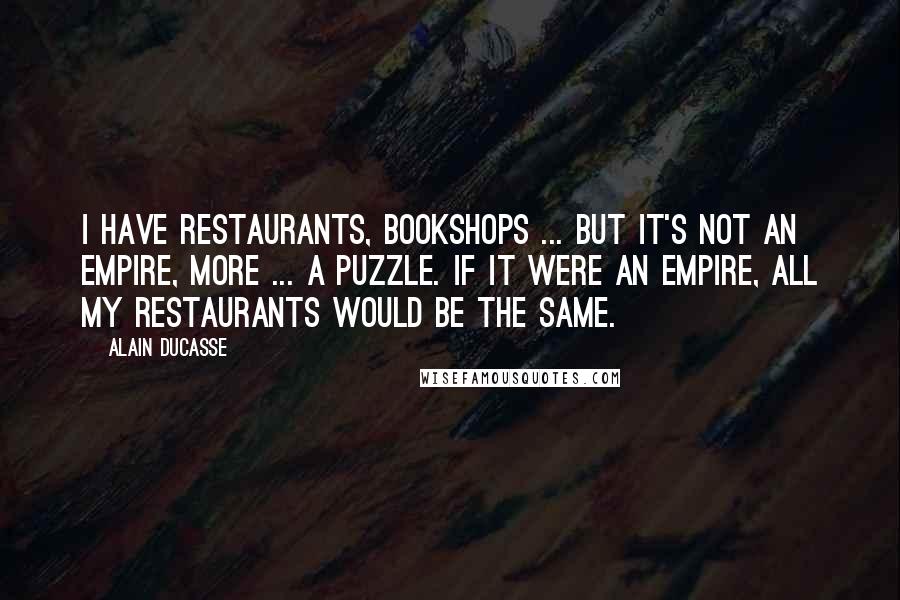 Alain Ducasse Quotes: I have restaurants, bookshops ... but it's not an empire, more ... a puzzle. If it were an empire, all my restaurants would be the same.