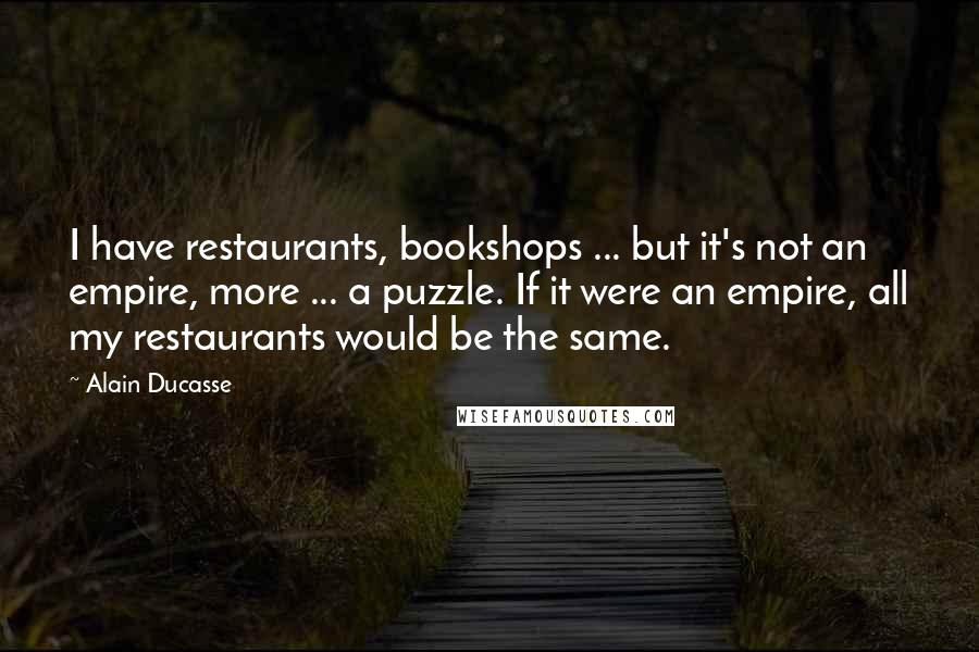 Alain Ducasse Quotes: I have restaurants, bookshops ... but it's not an empire, more ... a puzzle. If it were an empire, all my restaurants would be the same.