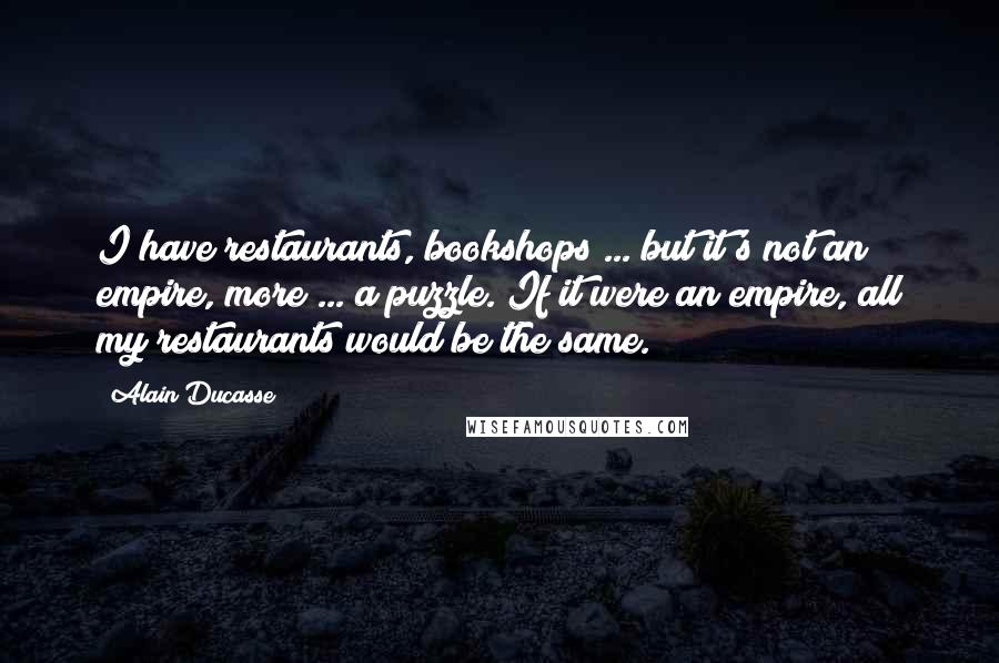 Alain Ducasse Quotes: I have restaurants, bookshops ... but it's not an empire, more ... a puzzle. If it were an empire, all my restaurants would be the same.