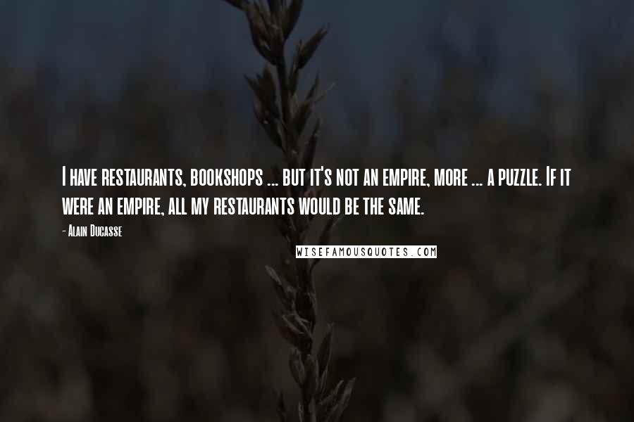 Alain Ducasse Quotes: I have restaurants, bookshops ... but it's not an empire, more ... a puzzle. If it were an empire, all my restaurants would be the same.