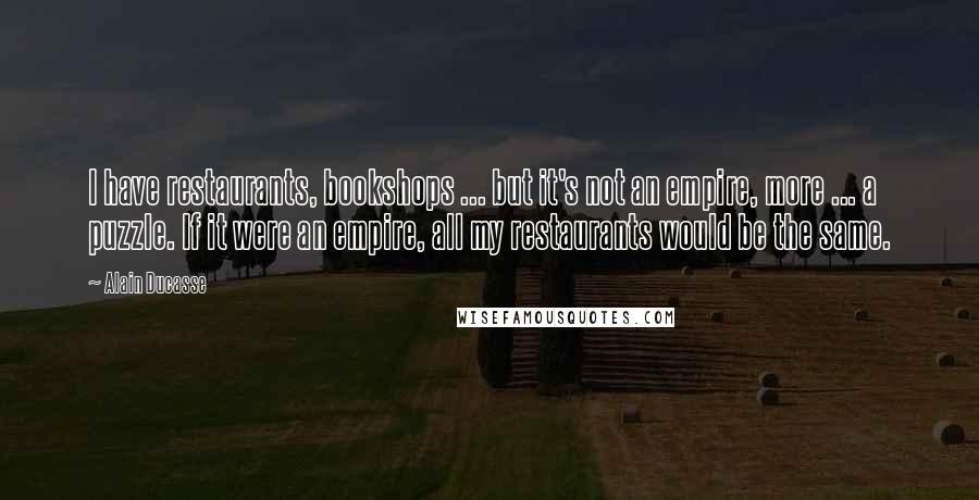 Alain Ducasse Quotes: I have restaurants, bookshops ... but it's not an empire, more ... a puzzle. If it were an empire, all my restaurants would be the same.