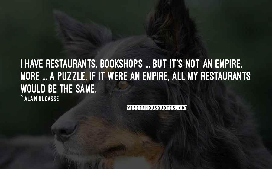 Alain Ducasse Quotes: I have restaurants, bookshops ... but it's not an empire, more ... a puzzle. If it were an empire, all my restaurants would be the same.