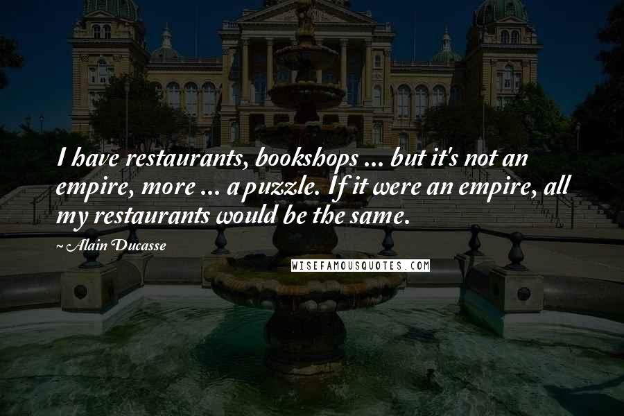 Alain Ducasse Quotes: I have restaurants, bookshops ... but it's not an empire, more ... a puzzle. If it were an empire, all my restaurants would be the same.