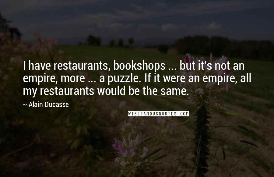 Alain Ducasse Quotes: I have restaurants, bookshops ... but it's not an empire, more ... a puzzle. If it were an empire, all my restaurants would be the same.