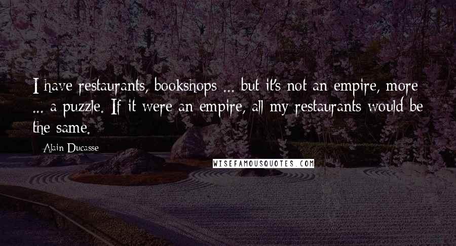 Alain Ducasse Quotes: I have restaurants, bookshops ... but it's not an empire, more ... a puzzle. If it were an empire, all my restaurants would be the same.