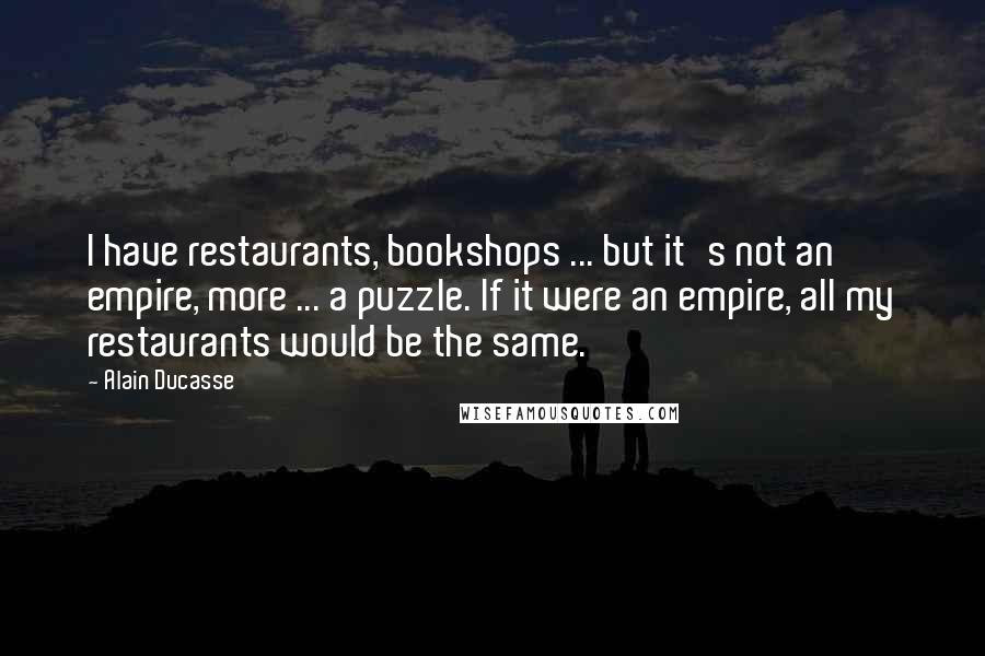 Alain Ducasse Quotes: I have restaurants, bookshops ... but it's not an empire, more ... a puzzle. If it were an empire, all my restaurants would be the same.