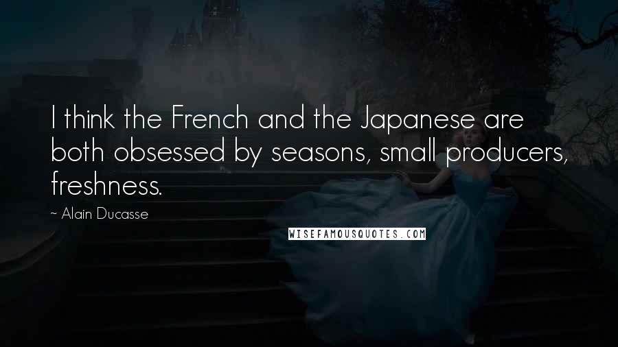 Alain Ducasse Quotes: I think the French and the Japanese are both obsessed by seasons, small producers, freshness.