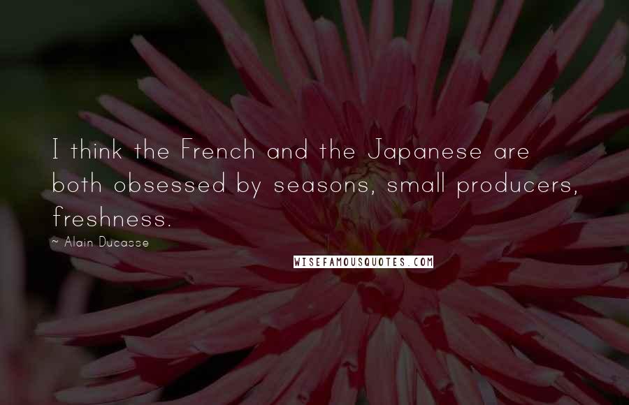 Alain Ducasse Quotes: I think the French and the Japanese are both obsessed by seasons, small producers, freshness.