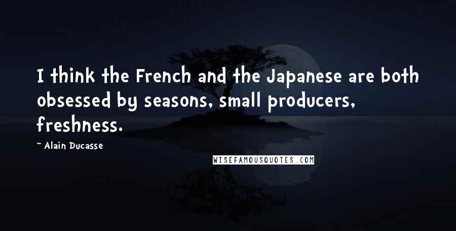 Alain Ducasse Quotes: I think the French and the Japanese are both obsessed by seasons, small producers, freshness.