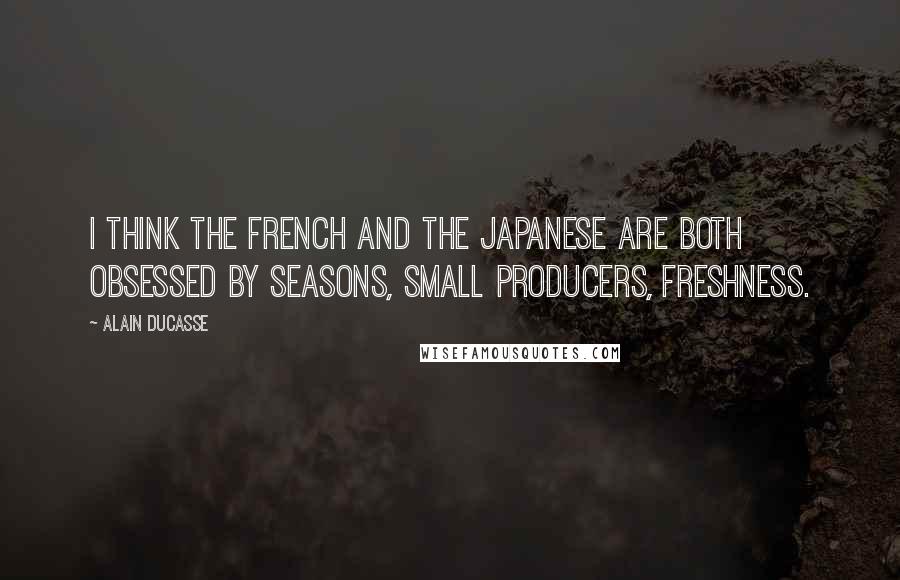 Alain Ducasse Quotes: I think the French and the Japanese are both obsessed by seasons, small producers, freshness.